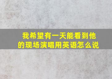 我希望有一天能看到他的现场演唱用英语怎么说