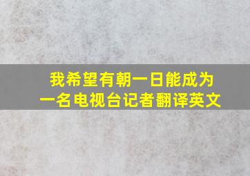 我希望有朝一日能成为一名电视台记者翻译英文