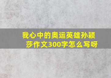 我心中的奥运英雄孙颖莎作文300字怎么写呀