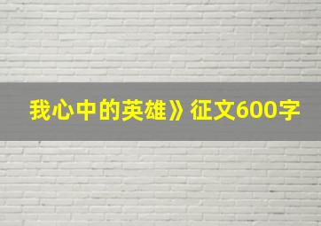 我心中的英雄》征文600字