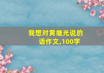 我想对黄继光说的话作文,100字