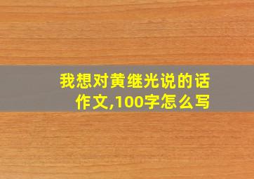 我想对黄继光说的话作文,100字怎么写