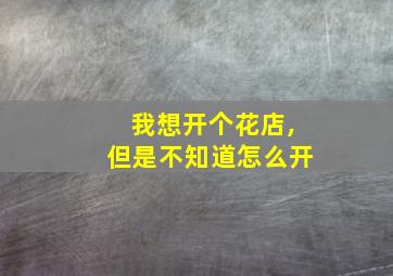 我想开个花店,但是不知道怎么开