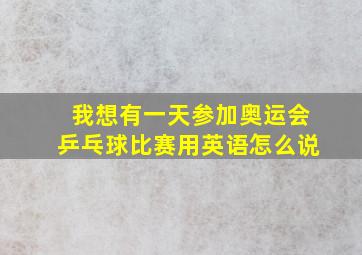 我想有一天参加奥运会乒乓球比赛用英语怎么说