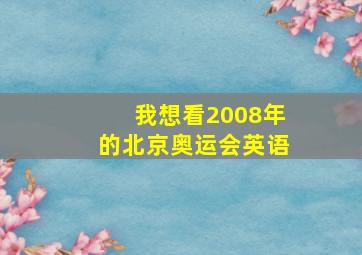 我想看2008年的北京奥运会英语