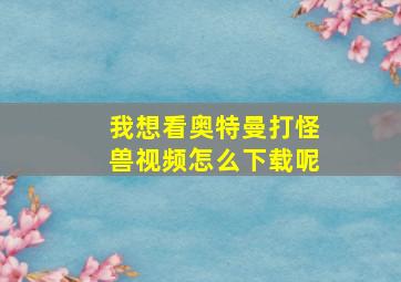 我想看奥特曼打怪兽视频怎么下载呢