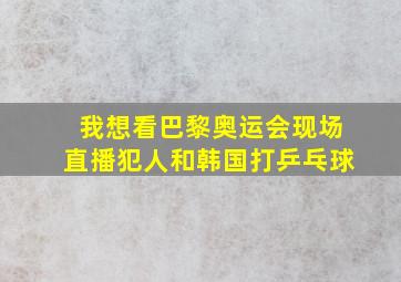 我想看巴黎奥运会现场直播犯人和韩国打乒乓球