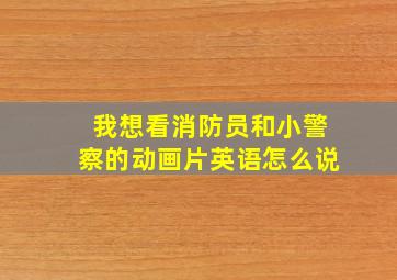 我想看消防员和小警察的动画片英语怎么说