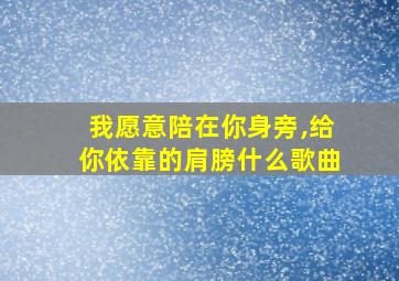 我愿意陪在你身旁,给你依靠的肩膀什么歌曲