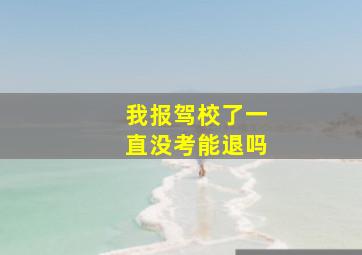 我报驾校了一直没考能退吗