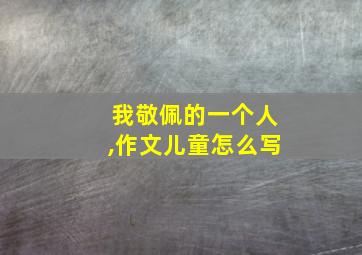 我敬佩的一个人,作文儿童怎么写