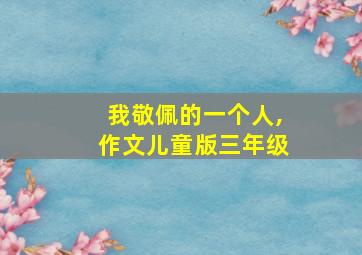 我敬佩的一个人,作文儿童版三年级