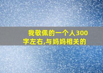 我敬佩的一个人300字左右,与妈妈相关的