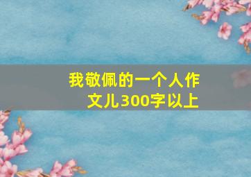 我敬佩的一个人作文儿300字以上