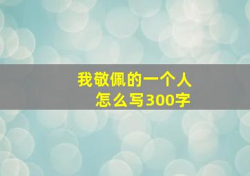 我敬佩的一个人怎么写300字