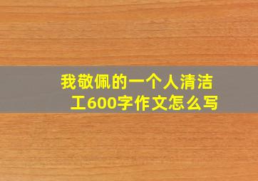 我敬佩的一个人清洁工600字作文怎么写