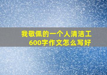 我敬佩的一个人清洁工600字作文怎么写好