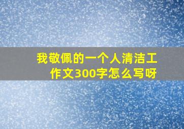 我敬佩的一个人清洁工作文300字怎么写呀