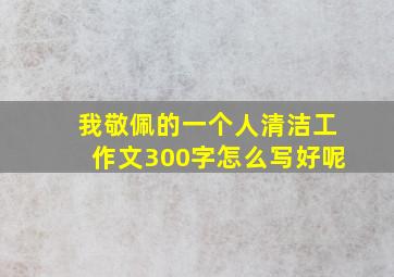 我敬佩的一个人清洁工作文300字怎么写好呢