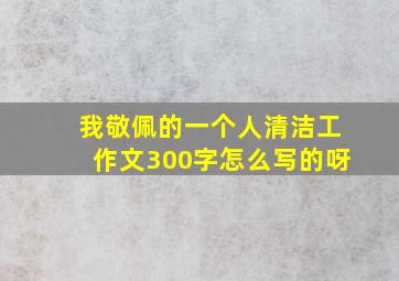 我敬佩的一个人清洁工作文300字怎么写的呀