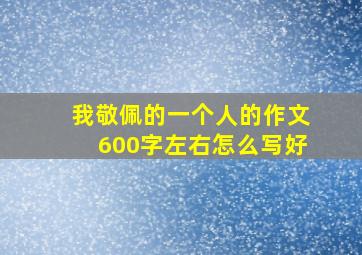 我敬佩的一个人的作文600字左右怎么写好