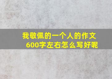 我敬佩的一个人的作文600字左右怎么写好呢