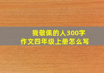 我敬佩的人300字作文四年级上册怎么写