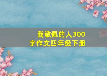 我敬佩的人300字作文四年级下册