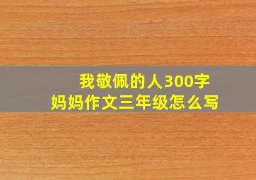 我敬佩的人300字妈妈作文三年级怎么写