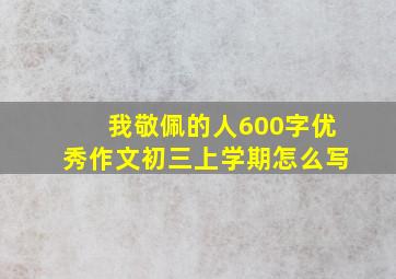 我敬佩的人600字优秀作文初三上学期怎么写