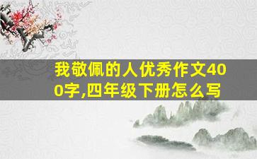 我敬佩的人优秀作文400字,四年级下册怎么写