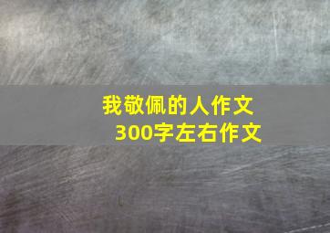 我敬佩的人作文300字左右作文