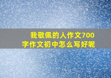 我敬佩的人作文700字作文初中怎么写好呢