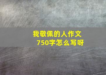 我敬佩的人作文750字怎么写呀