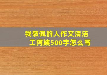 我敬佩的人作文清洁工阿姨500字怎么写