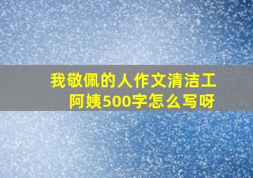 我敬佩的人作文清洁工阿姨500字怎么写呀