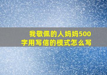 我敬佩的人妈妈500字用写信的模式怎么写