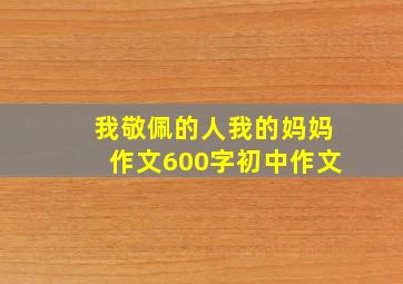 我敬佩的人我的妈妈作文600字初中作文