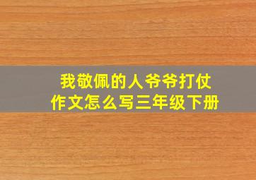 我敬佩的人爷爷打仗作文怎么写三年级下册