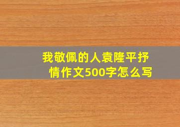 我敬佩的人袁隆平抒情作文500字怎么写