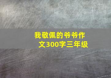 我敬佩的爷爷作文300字三年级