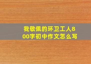 我敬佩的环卫工人800字初中作文怎么写