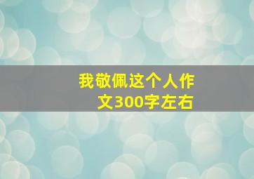 我敬佩这个人作文300字左右