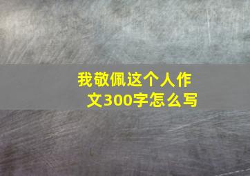 我敬佩这个人作文300字怎么写