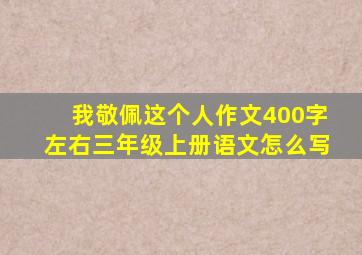 我敬佩这个人作文400字左右三年级上册语文怎么写