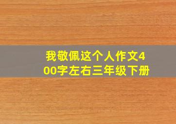 我敬佩这个人作文400字左右三年级下册