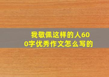 我敬佩这样的人600字优秀作文怎么写的