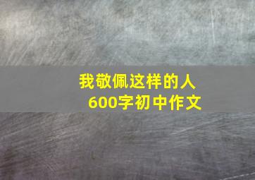 我敬佩这样的人600字初中作文