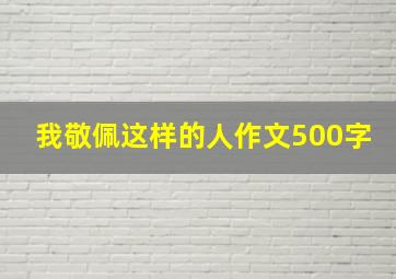 我敬佩这样的人作文500字