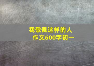 我敬佩这样的人作文600字初一